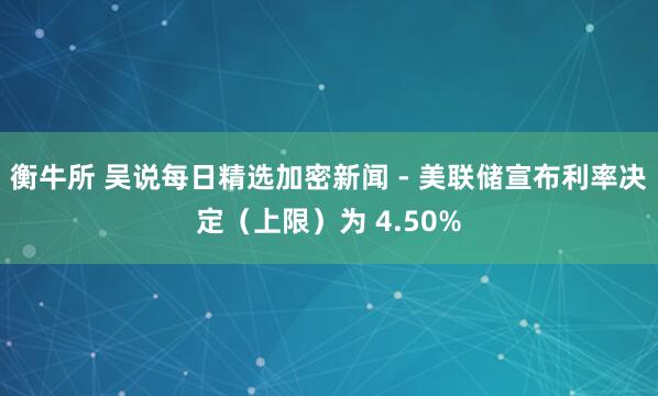 衡牛所 吴说每日精选加密新闻 - 美联储宣布利率决定（上限）为 4.50%