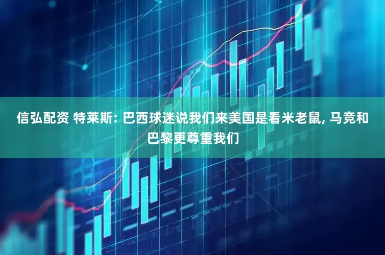 信弘配资 特莱斯: 巴西球迷说我们来美国是看米老鼠, 马竞和巴黎更尊重我们