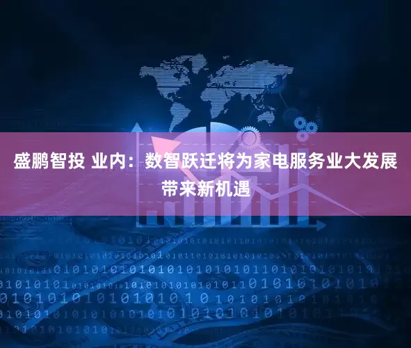 盛鹏智投 业内：数智跃迁将为家电服务业大发展带来新机遇