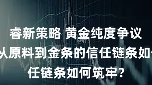 睿新策略 黄金纯度争议调查：从原料到金条的信任链条如何筑牢？