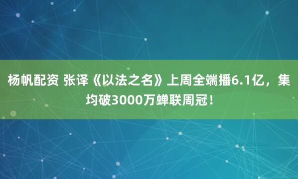 杨帆配资 张译《以法之名》上周全端播6.1亿，集均破3000万蝉联周冠！