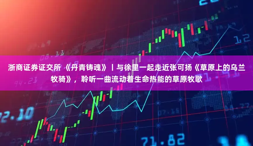 浙商证券证交所 《丹青铸魂》丨与徐里一起走近张可扬《草原上的乌兰牧骑》，聆听一曲流动着生命热能的草原牧歌