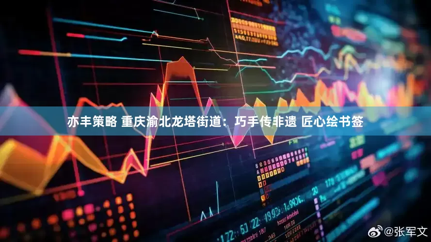 亦丰策略 重庆渝北龙塔街道：巧手传非遗 匠心绘书签