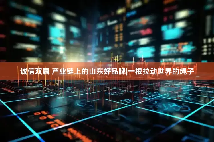 诚信双赢 产业链上的山东好品牌|一根拉动世界的绳子