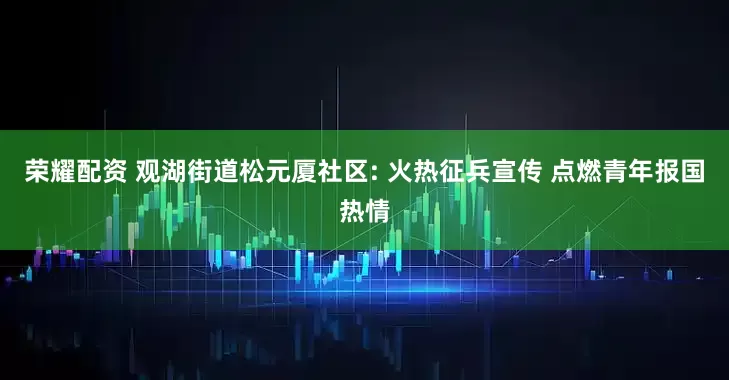 荣耀配资 观湖街道松元厦社区: 火热征兵宣传 点燃青年报国热情