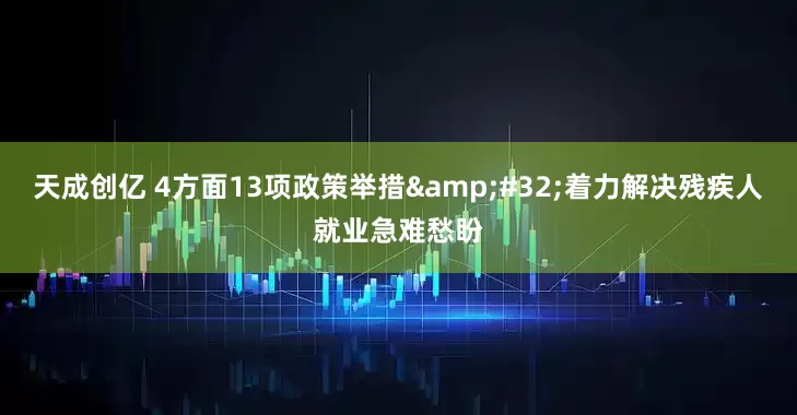 天成创亿 4方面13项政策举措&#32;着力解决残疾人就业急难愁盼