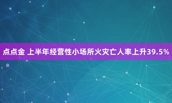 点点金 上半年经营性小场所火灾亡人率上升39.5%