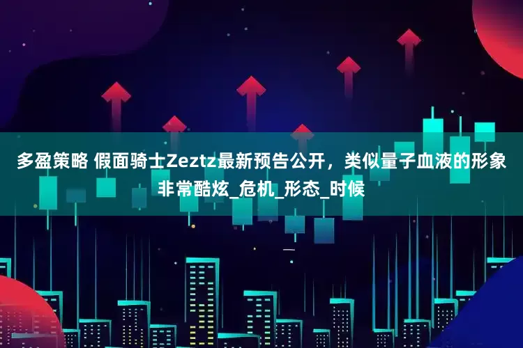多盈策略 假面骑士Zeztz最新预告公开，类似量子血液的形象非常酷炫_危机_形态_时候