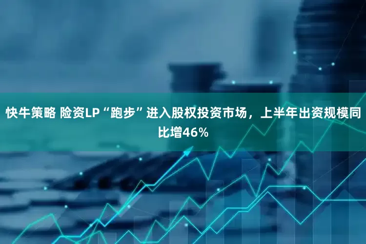 快牛策略 险资LP“跑步”进入股权投资市场，上半年出资规模同比增46%