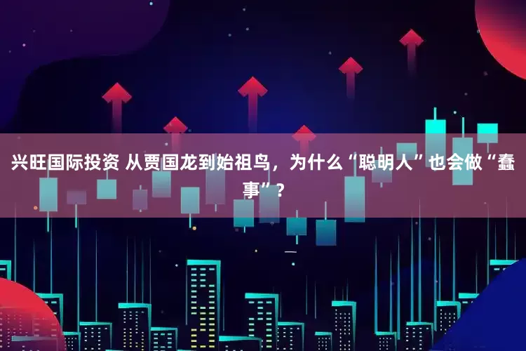 兴旺国际投资 从贾国龙到始祖鸟，为什么“聪明人”也会做“蠢事”？