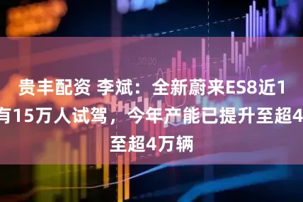 贵丰配资 李斌：全新蔚来ES8近10天有15万人试驾，今年产能已提升至超4万辆
