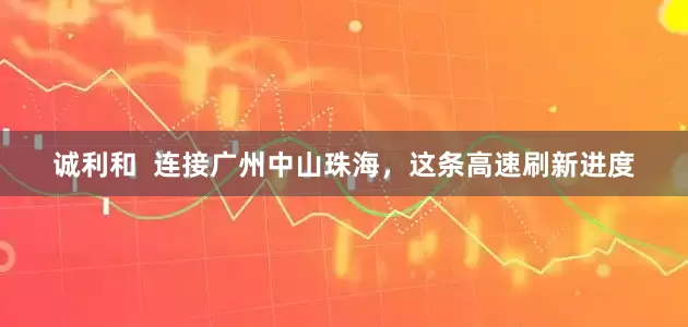 诚利和  连接广州中山珠海，这条高速刷新进度