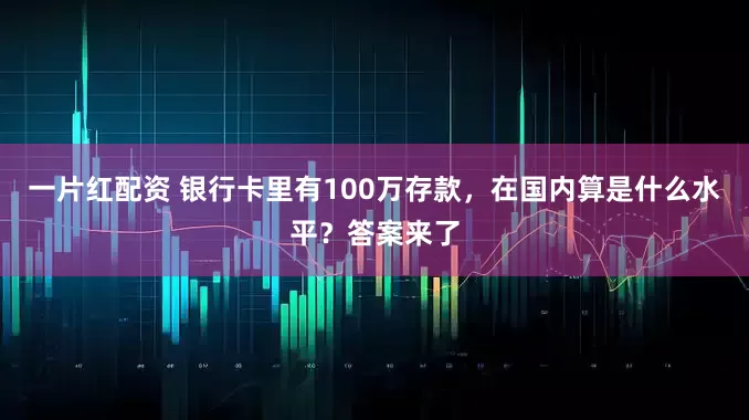 一片红配资 银行卡里有100万存款，在国内算是什么水平？答案来了