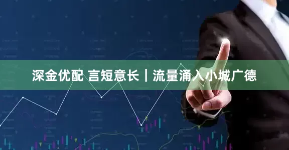 深金优配 言短意长｜流量涌入小城广德