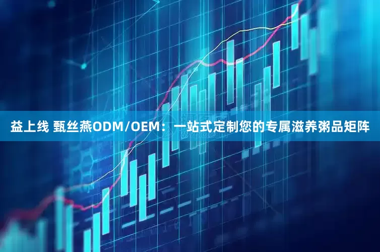 益上线 甄丝燕ODM/OEM：一站式定制您的专属滋养粥品矩阵