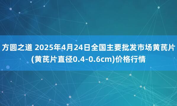 方圆之道 2025年4月24日全国主要批发市场黄芪片(黄芪片直径0.4-0.6cm)价格行情