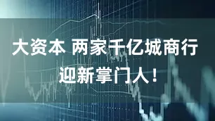 大资本 两家千亿城商行 迎新掌门人！