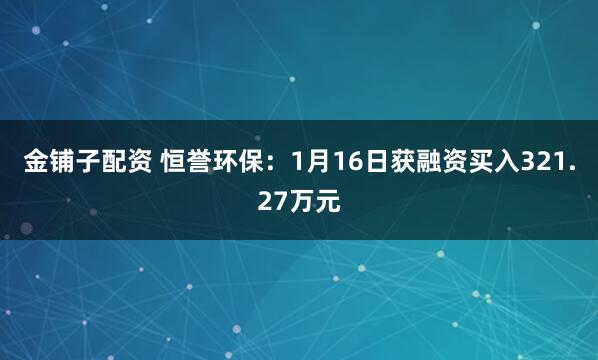 金铺子配资 恒誉环保：1月16日获融资买入321.27万元