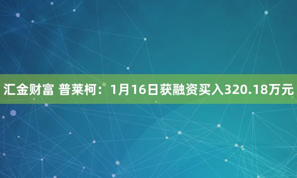 汇金财富 普莱柯：1月16日获融资买入320.18万元