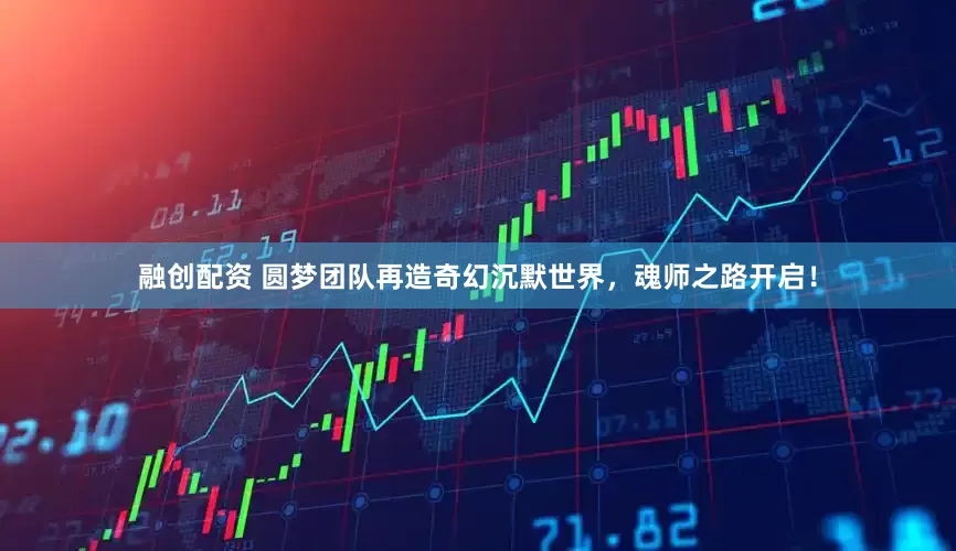 融创配资 圆梦团队再造奇幻沉默世界，魂师之路开启！