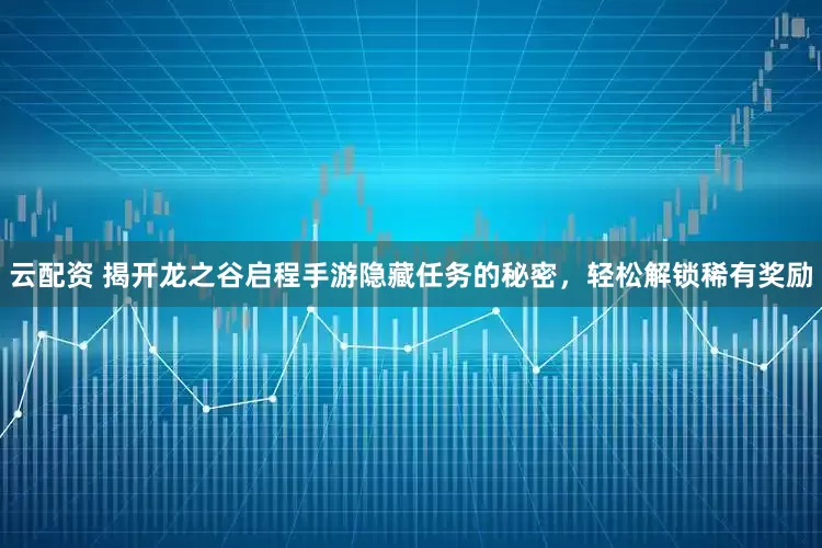 云配资 揭开龙之谷启程手游隐藏任务的秘密，轻松解锁稀有奖励