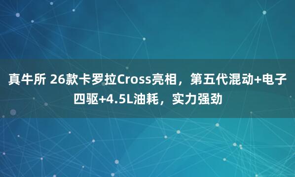 真牛所 26款卡罗拉Cross亮相，第五代混动+电子四驱+4.5L油耗，实力强劲