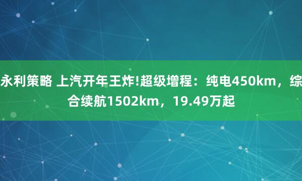 永利策略 上汽开年王炸!超级增程：纯电450km，综合续航1502km，19.49万起