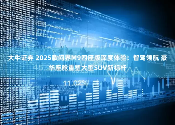 大牛证券 2025款问界M9四座版深度体验：智驾领航 豪华座舱重塑大型SUV新标杆