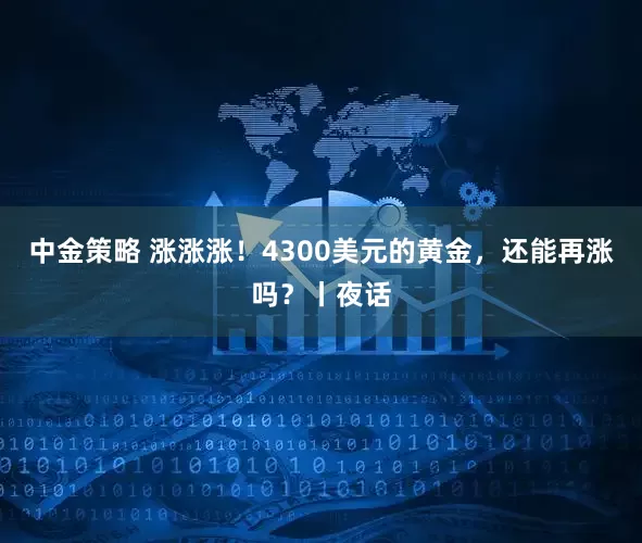 中金策略 涨涨涨！4300美元的黄金，还能再涨吗？丨夜话