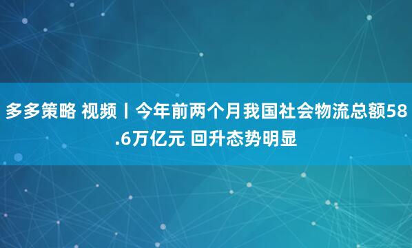 多多策略 视频丨今年前两个月我国社会物流总额58.6万亿元 回升态势明显
