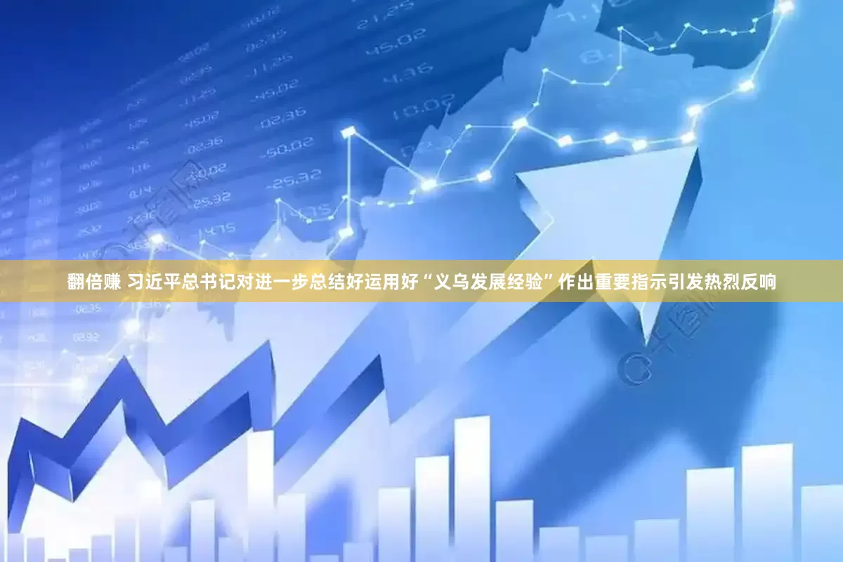 翻倍赚 习近平总书记对进一步总结好运用好“义乌发展经验”作出重要指示引发热烈反响