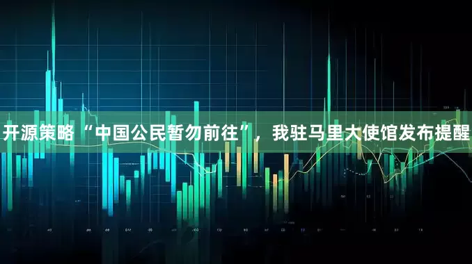 开源策略 “中国公民暂勿前往”，我驻马里大使馆发布提醒