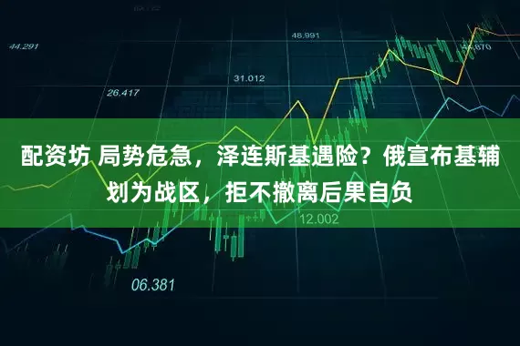 配资坊 局势危急，泽连斯基遇险？俄宣布基辅划为战区，拒不撤离后果自负