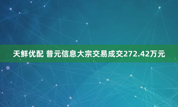 天鲜优配 普元信息大宗交易成交272.42万元